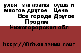 улья, магазины, сушь и многое другое › Цена ­ 2 700 - Все города Другое » Продам   . Нижегородская обл.